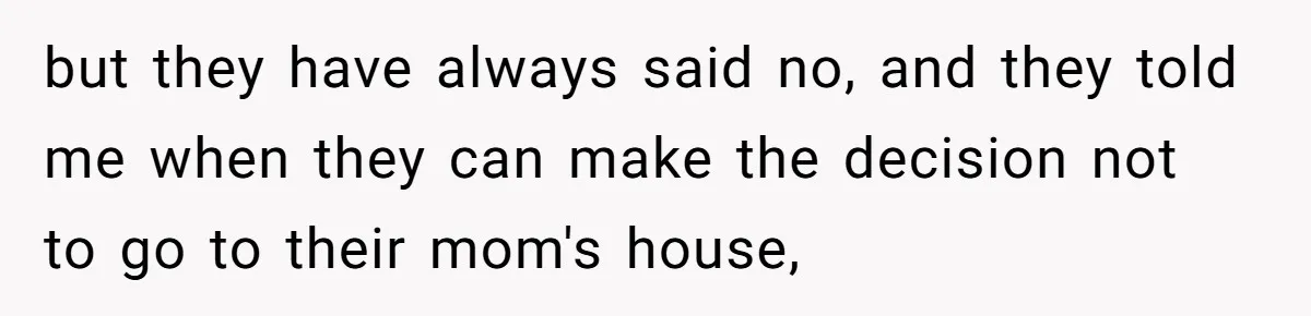 but they have always said no, and they told me when they can make the decision not to go to their mom's house,