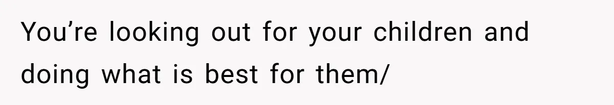 You’re looking out for your children and doing what is best for them/