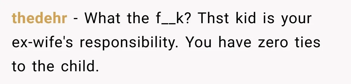 thedehr − What the f__k? Thst kid is your ex-wife's responsibility. You have zero ties to the child.
