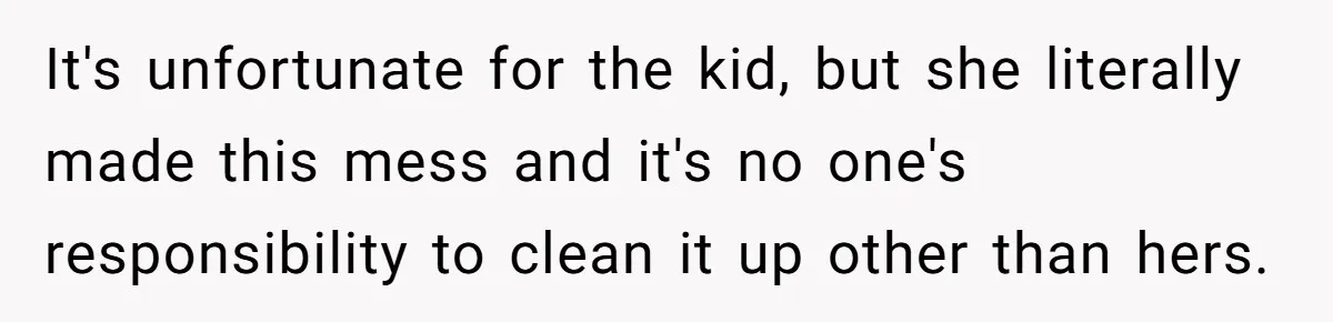 It's unfortunate for the kid, but she literally made this mess and it's no one's responsibility to clean it up other than hers.