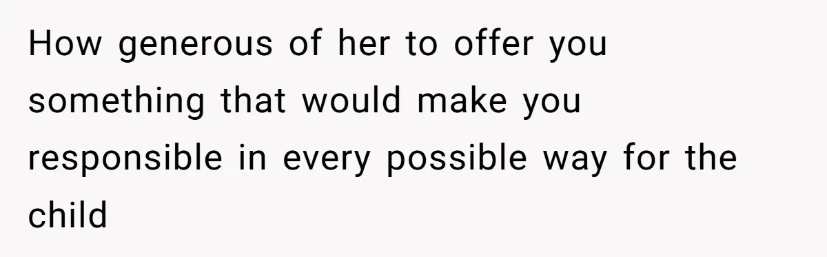 How generous of her to offer you something that would make you responsible in every possible way for the child