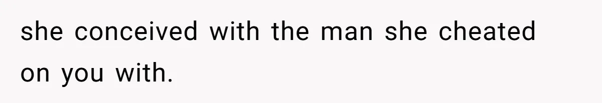 she conceived with the man she cheated on you with.