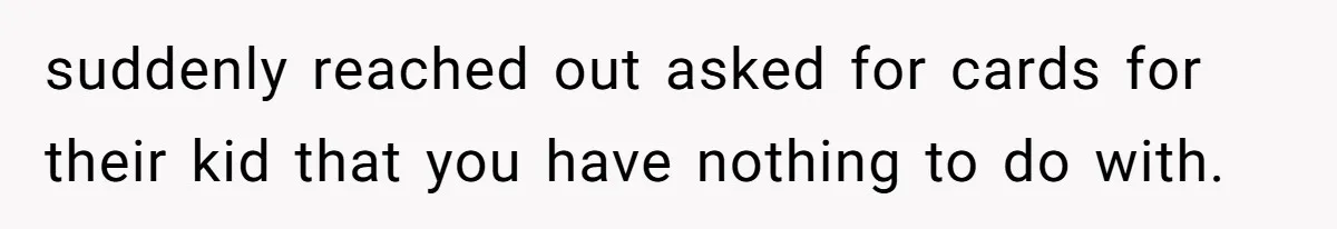 suddenly reached out asked for cards for their kid that you have nothing to do with.