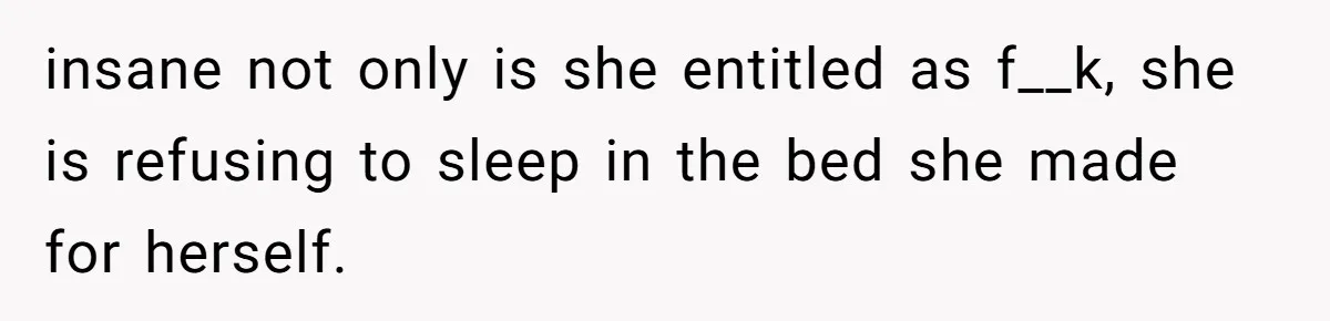 insane not only is she entitled as f__k, she is refusing to sleep in the bed she made for herself.