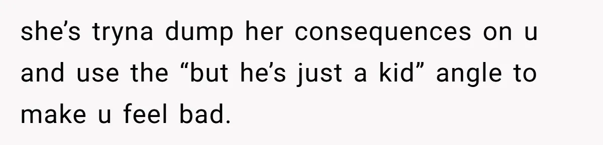 she’s tryna dump her consequences on u and use the “but he’s just a kid” angle to make u feel bad.