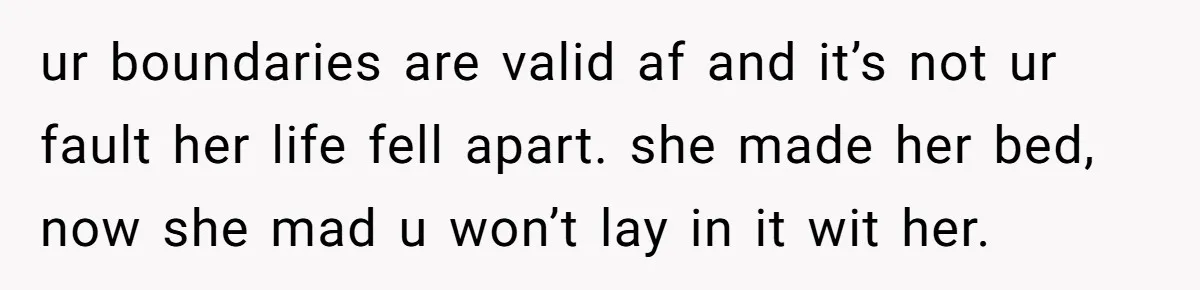 ur boundaries are valid af and it’s not ur fault her life fell apart. she made her bed, now she mad u won’t lay in it wit her.