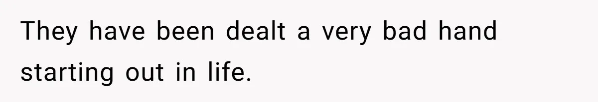 They have been dealt a very bad hand starting out in life.