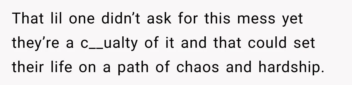 That lil one didn’t ask for this mess yet they’re a c__ualty of it and that could set their life on a path of chaos and hardship.
