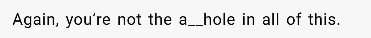 Again, you’re not the a__hole in all of this.