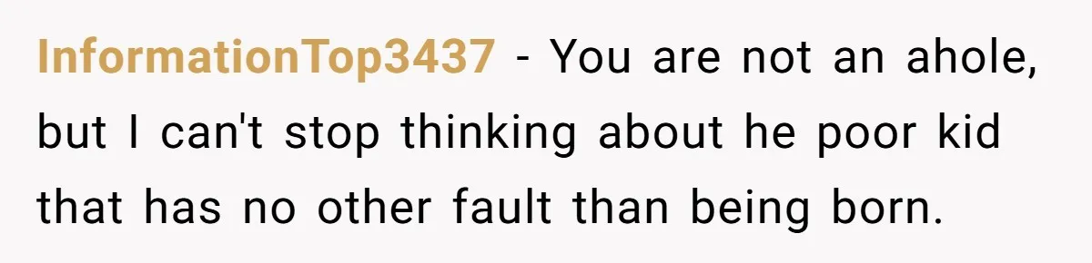 InformationTop3437 − You are not an ahole, but I can't stop thinking about he poor kid that has no other fault than being born.
