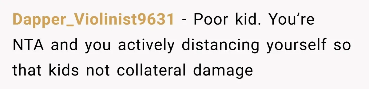 Dapper_Violinist9631 − Poor kid. You’re NTA and you actively distancing yourself so that kids not collateral damage