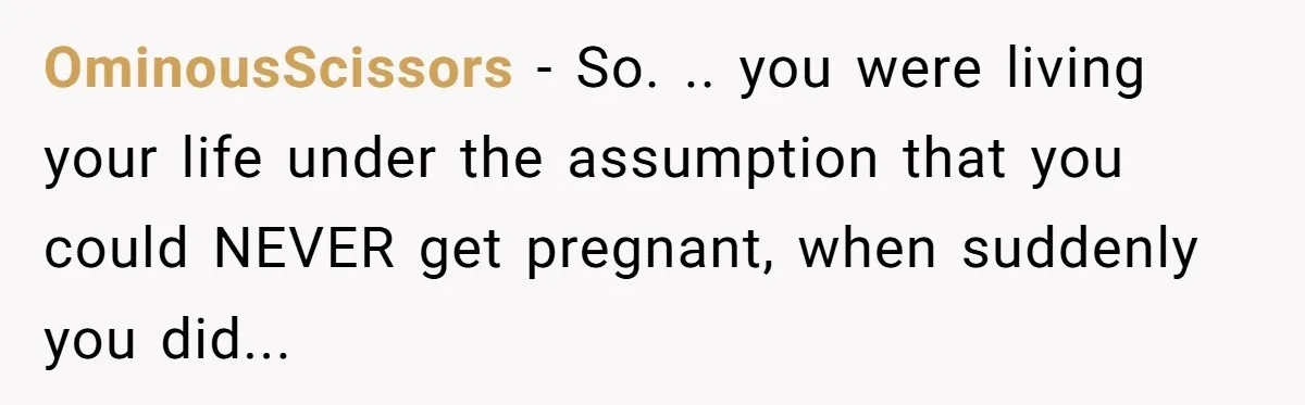 OminousScissors − So. .. you were living your life under the assumption that you could NEVER get pregnant, when suddenly you did...