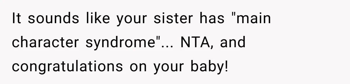 It sounds like your sister has "main character syndrome"... NTA, and congratulations on your baby!