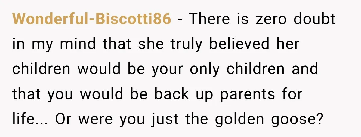 Wonderful-Biscotti86 − There is zero doubt in my mind that she truly believed her children would be your only children and that you would be back up parents for life......