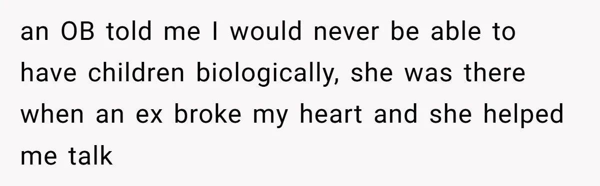 an OB told me I would never be able to have children biologically, she was there when an ex broke my heart and she helped me talk