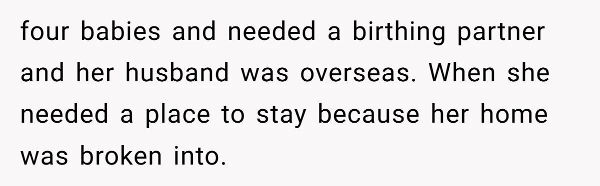 four babies and needed a birthing partner and her husband was overseas. When she needed a place to stay because her home was broken into.