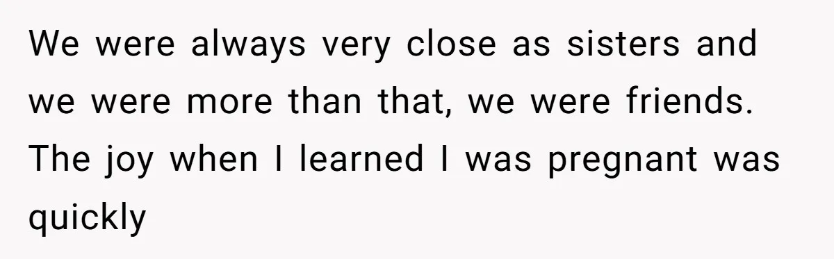 We were always very close as sisters and we were more than that, we were friends. The joy when I learned I was pregnant was quickly