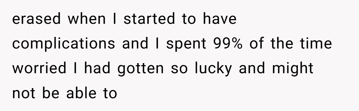 erased when I started to have complications and I spent 99% of the time worried I had gotten so lucky and might not be able to
