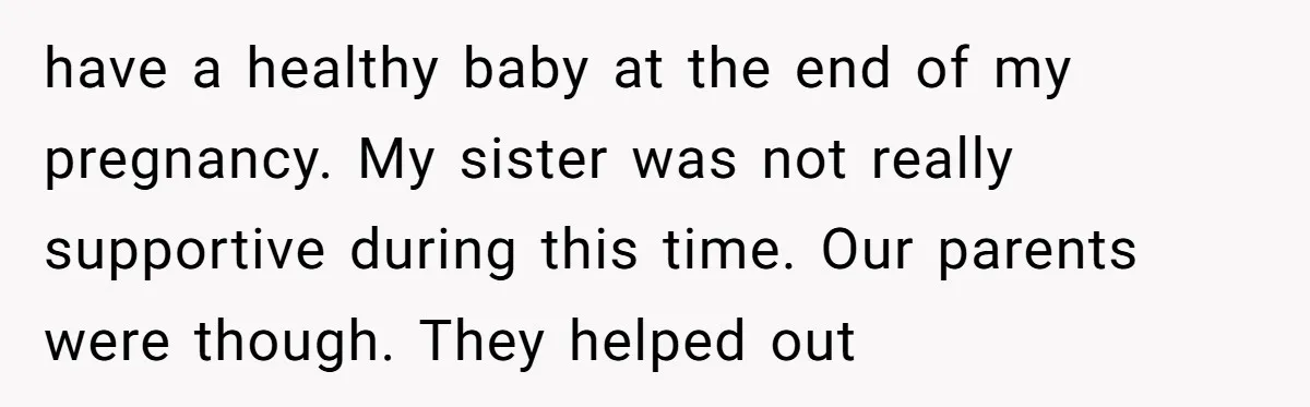 have a healthy baby at the end of my pregnancy. My sister was not really supportive during this time. Our parents were though. They helped out