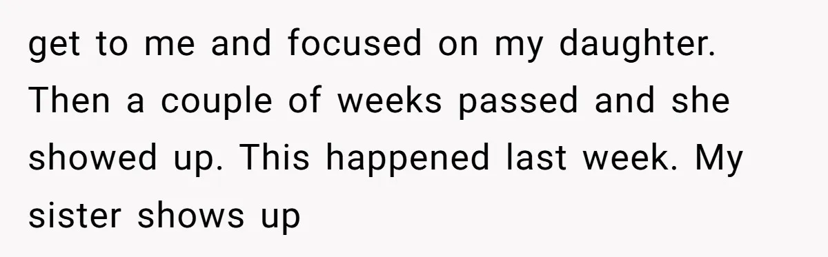 get to me and focused on my daughter. Then a couple of weeks passed and she showed up. This happened last week. My sister shows up