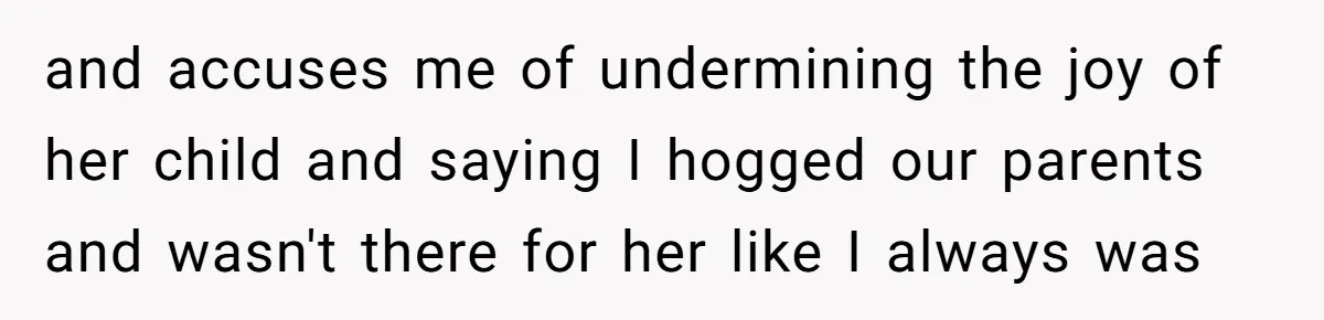 and accuses me of undermining the joy of her child and saying I hogged our parents and wasn't there for her like I always was