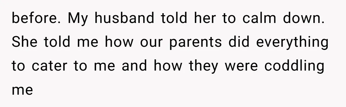 before. My husband told her to calm down. She told me how our parents did everything to cater to me and how they were coddling me