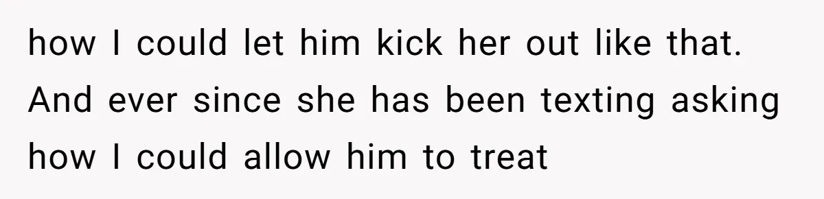 how I could let him kick her out like that. And ever since she has been texting asking how I could allow him to treat