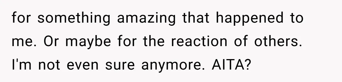 for something amazing that happened to me. Or maybe for the reaction of others. I'm not even sure anymore. AITA?