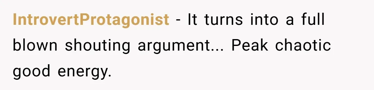 IntrovertProtagonist − It turns into a full blown shouting argument... Peak chaotic good energy.