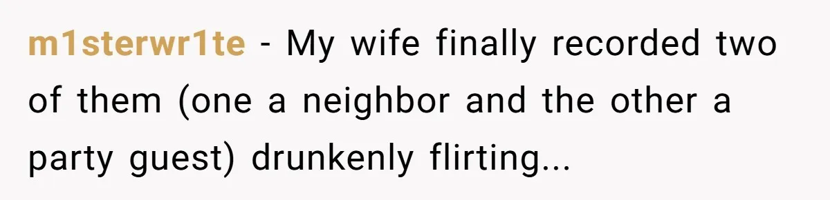 m1sterwr1te − My wife finally recorded two of them (one a neighbor and the other a party guest) drunkenly flirting...