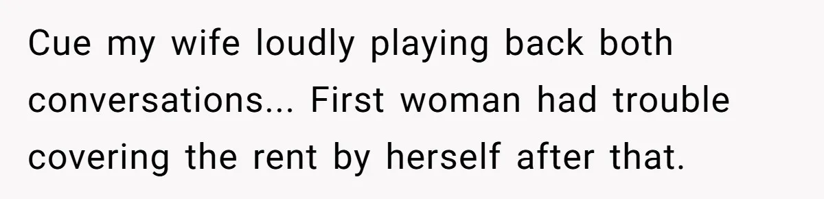 Cue my wife loudly playing back both conversations... First woman had trouble covering the rent by herself after that.