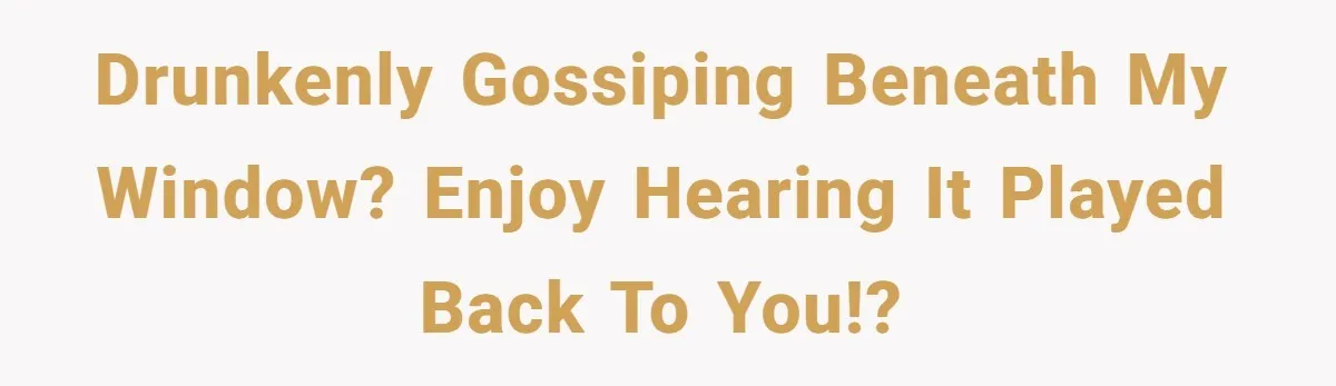 Drunkenly gossiping beneath my window? Enjoy hearing it played back to you!?