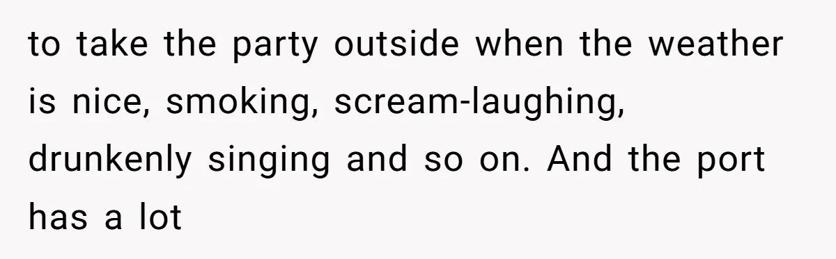 to take the party outside when the weather is nice, smoking, scream-laughing, drunkenly singing and so on. And the port has a lot