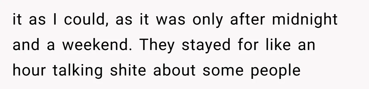 it as I could, as it was only after midnight and a weekend. They stayed for like an hour talking shite about some people
