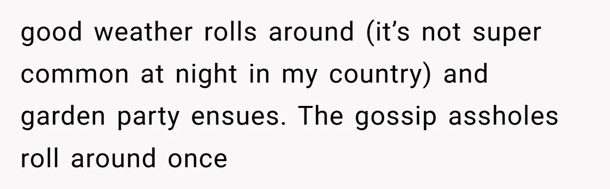 good weather rolls around (it’s not super common at night in my country) and garden party ensues. The gossip assholes roll around once