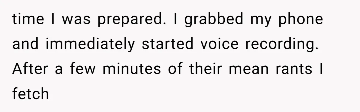 time I was prepared. I grabbed my phone and immediately started voice recording. After a few minutes of their mean rants I fetch
