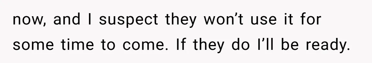 now, and I suspect they won’t use it for some time to come. If they do I’ll be ready.