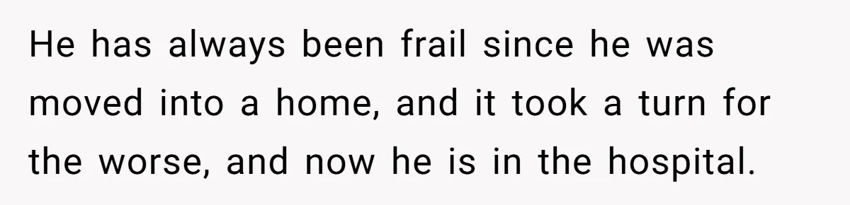 He has always been frail since he was moved into a home, and it took a turn for the worse, and now he is in the hospital.