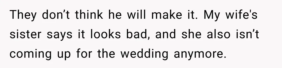 They don’t think he will make it. My wife's sister says it looks bad, and she also isn’t coming up for the wedding anymore.