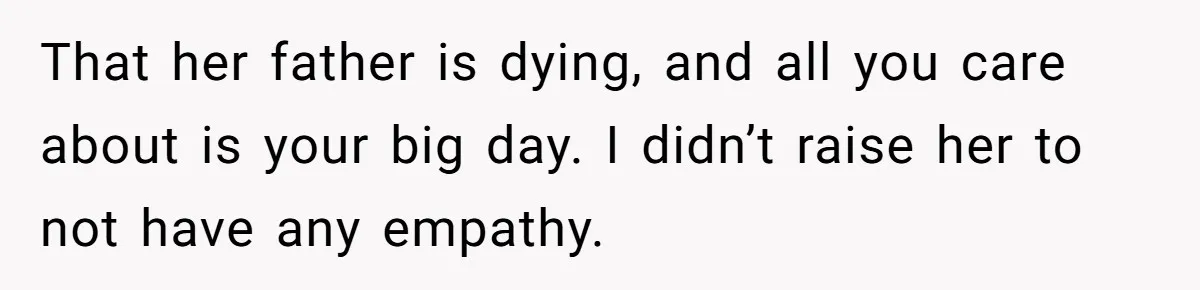 That her father is dying, and all you care about is your big day. I didn’t raise her to not have any empathy.