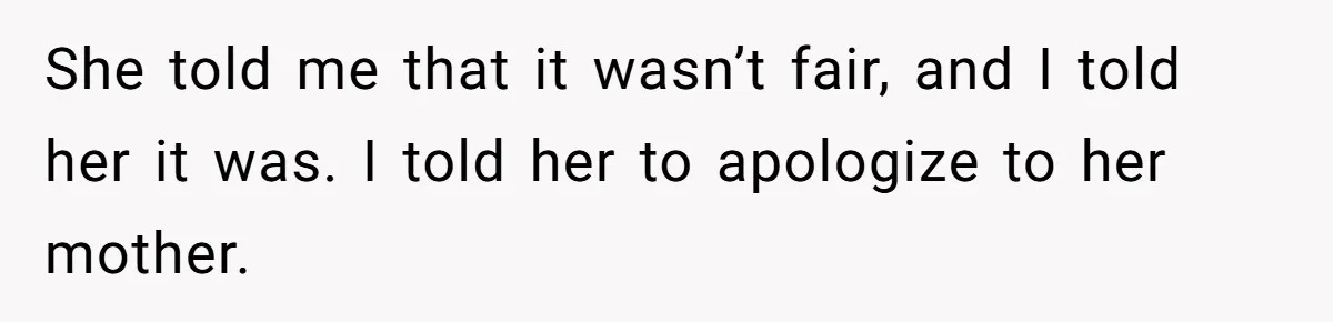 She told me that it wasn’t fair, and I told her it was. I told her to apologize to her mother.