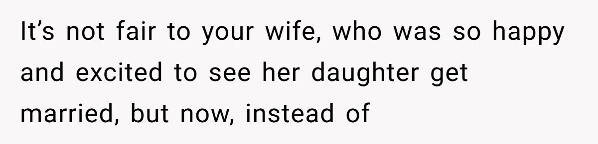 It’s not fair to your wife, who was so happy and excited to see her daughter get married, but now, instead of