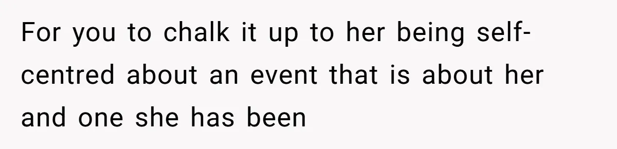 For you to chalk it up to her being self-centred about an event that is about her and one she has been
