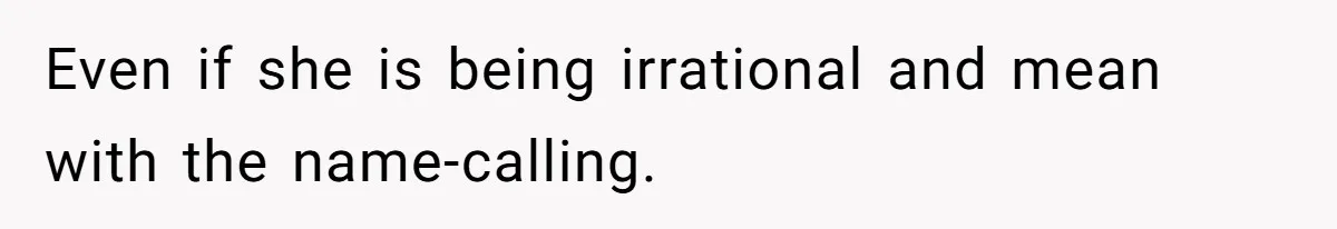 Even if she is being irrational and mean with the name-calling.