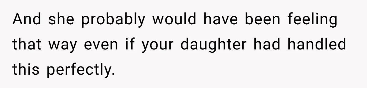And she probably would have been feeling that way even if your daughter had handled this perfectly.