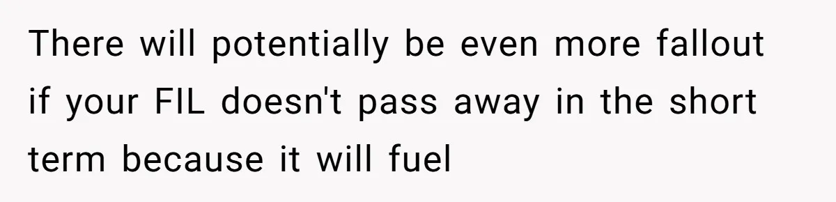 There will potentially be even more fallout if your FIL doesn't pass away in the short term because it will fuel