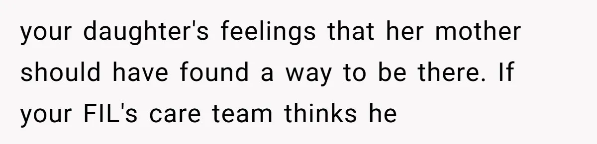 your daughter's feelings that her mother should have found a way to be there. If your FIL's care team thinks he