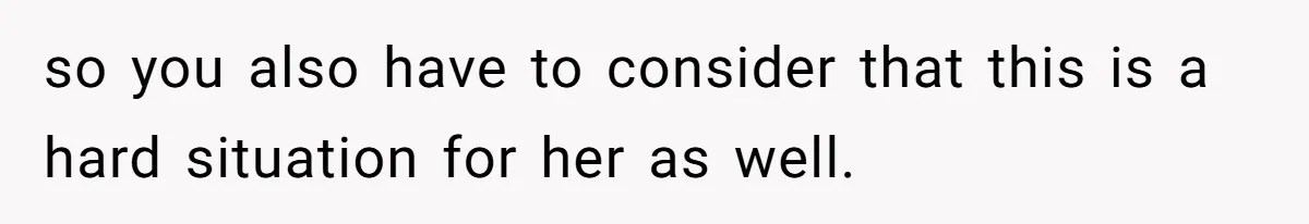 so you also have to consider that this is a hard situation for her as well.