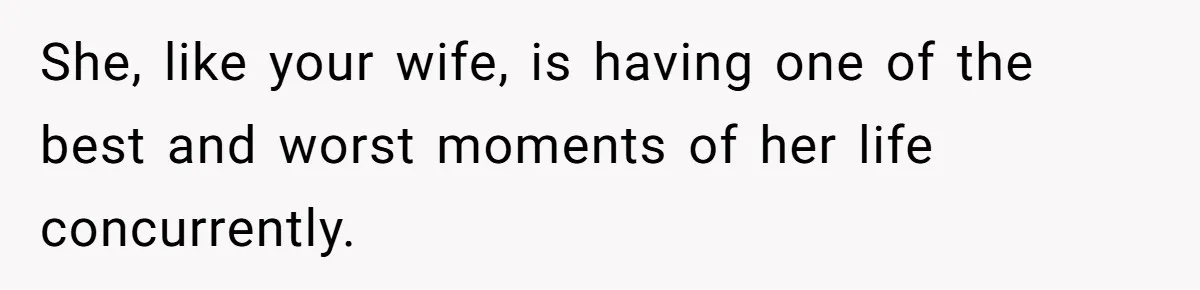 She, like your wife, is having one of the best and worst moments of her life concurrently.