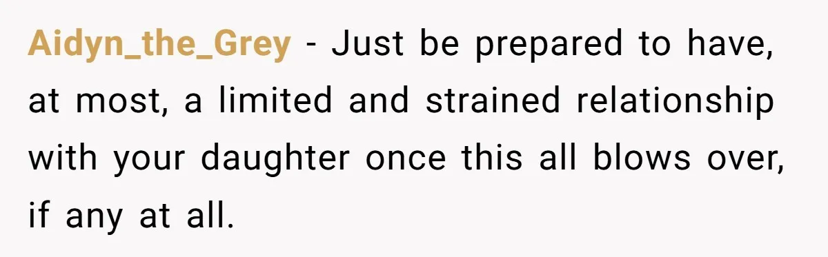 Aidyn_the_Grey − Just be prepared to have, at most, a limited and strained relationship with your daughter once this all blows over, if any at all.